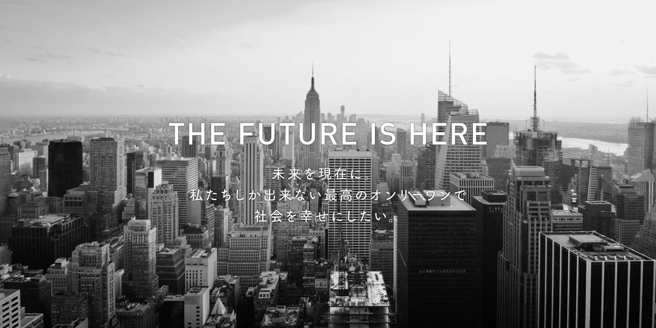 THE FUTURE IS HERE | 未来を現在に。私たちしか出来ない最高のオンリーワンで社会を幸せにしたい。